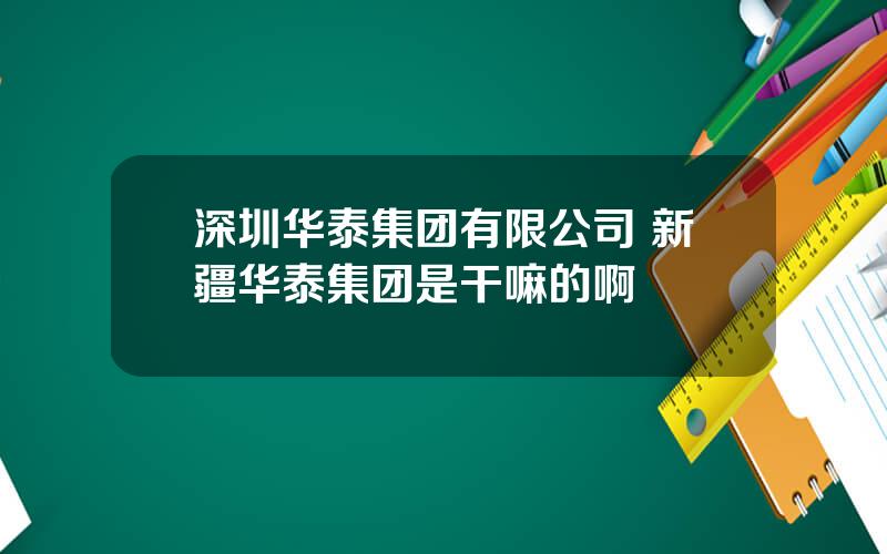 深圳华泰集团有限公司 新疆华泰集团是干嘛的啊
